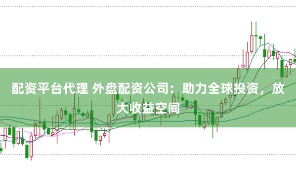 配资平台代理 外盘配资公司：助力全球投资，放大收益空间