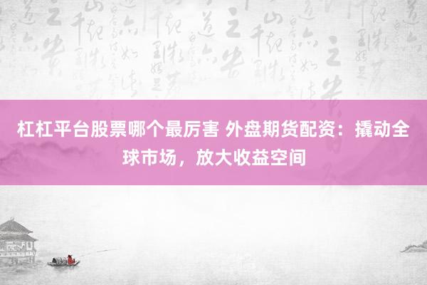 杠杠平台股票哪个最厉害 外盘期货配资：撬动全球市场，放大收益空间