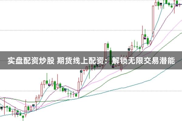 实盘配资炒股 期货线上配资：解锁无限交易潜能