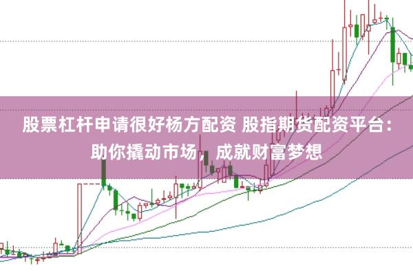 股票杠杆申请很好杨方配资 股指期货配资平台：助你撬动市场，成就财富梦想
