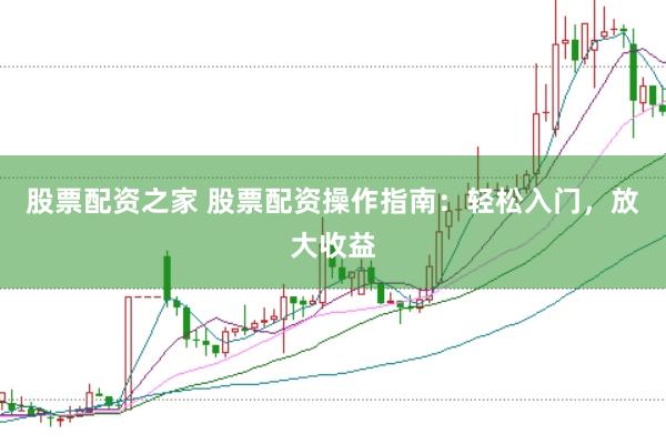 股票配资之家 股票配资操作指南：轻松入门，放大收益