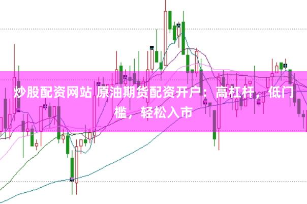炒股配资网站 原油期货配资开户：高杠杆，低门槛，轻松入市