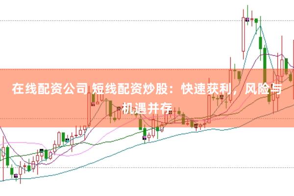 在线配资公司 短线配资炒股：快速获利，风险与机遇并存