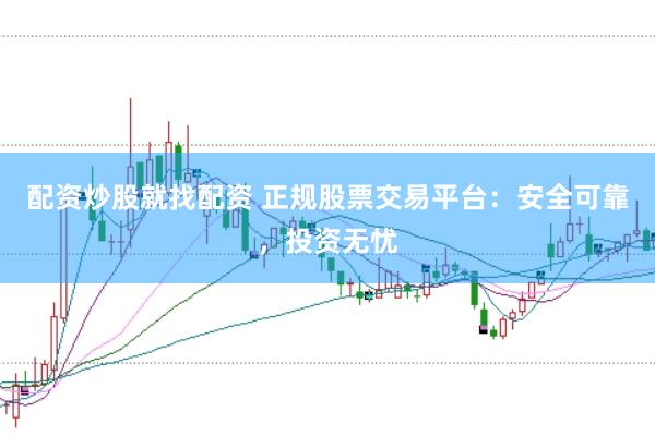 配资炒股就找配资 正规股票交易平台：安全可靠，投资无忧