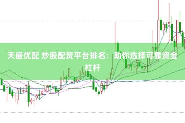 天盛优配 炒股配资平台排名：助你选择可靠资金杠杆