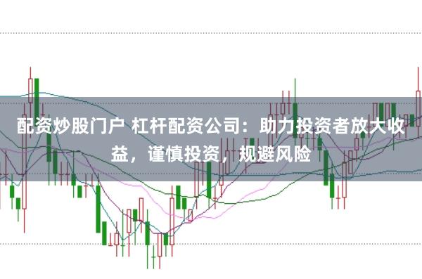 配资炒股门户 杠杆配资公司：助力投资者放大收益，谨慎投资，规避风险