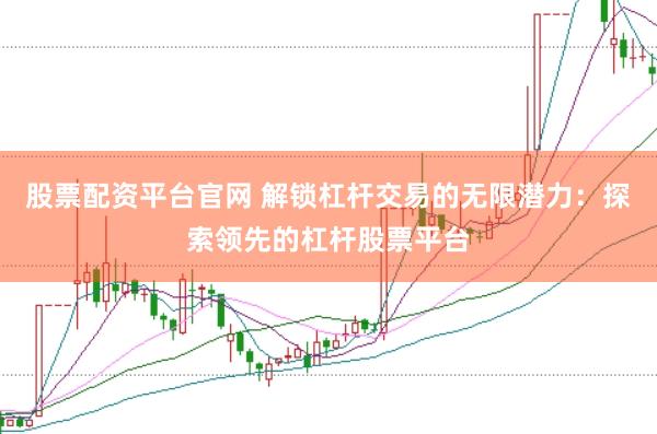 股票配资平台官网 解锁杠杆交易的无限潜力：探索领先的杠杆股票平台