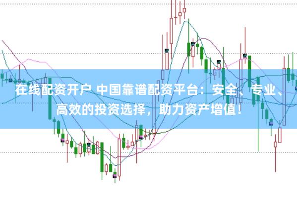 在线配资开户 中国靠谱配资平台：安全、专业、高效的投资选择，助力资产增值！
