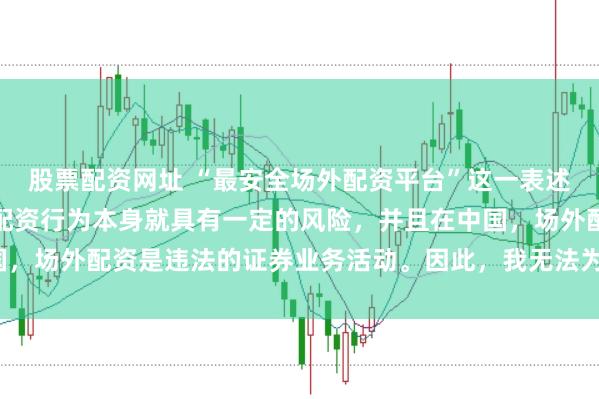 股票配资网址 “最安全场外配资平台”这一表述可能涉及误导性，因为配资行为本身就具有一定的风险，并且在中国，场外配资是违法的证券业务活动。因此，我无法为您生成相关标题。