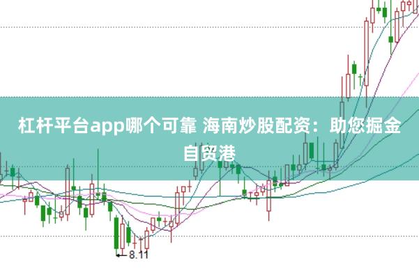 杠杆平台app哪个可靠 海南炒股配资：助您掘金自贸港