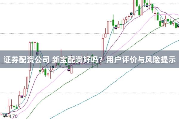 证券配资公司 新宝配资好吗？用户评价与风险提示