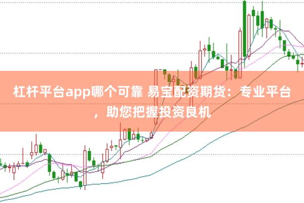 杠杆平台app哪个可靠 易宝配资期货：专业平台，助您把握投资良机