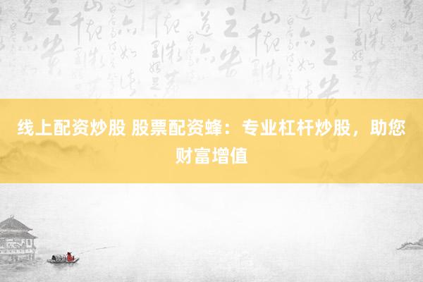 线上配资炒股 股票配资蜂：专业杠杆炒股，助您财富增值