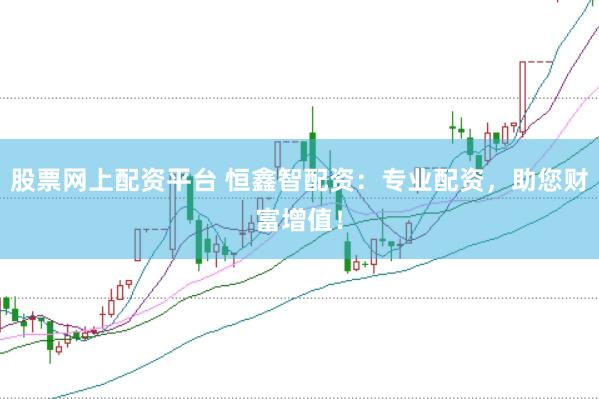 股票网上配资平台 恒鑫智配资：专业配资，助您财富增值！