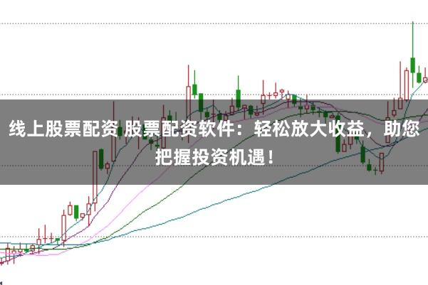 线上股票配资 股票配资软件：轻松放大收益，助您把握投资机遇！