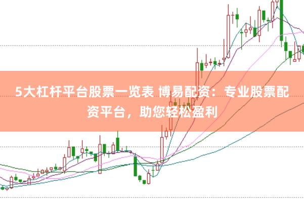 5大杠杆平台股票一览表 博易配资：专业股票配资平台，助您轻松盈利