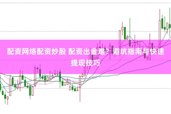配资网络配资炒股 配资出金难？避坑指南与快速提现技巧