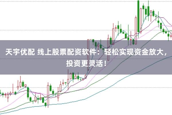 天宇优配 线上股票配资软件：轻松实现资金放大，投资更灵活！