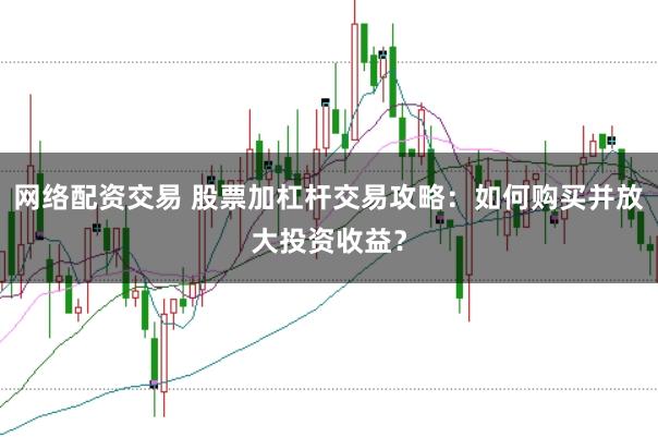 网络配资交易 股票加杠杆交易攻略：如何购买并放大投资收益？