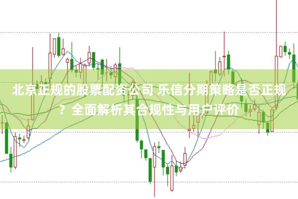 北京正规的股票配资公司 乐信分期策略是否正规？全面解析其合规性与用户评价