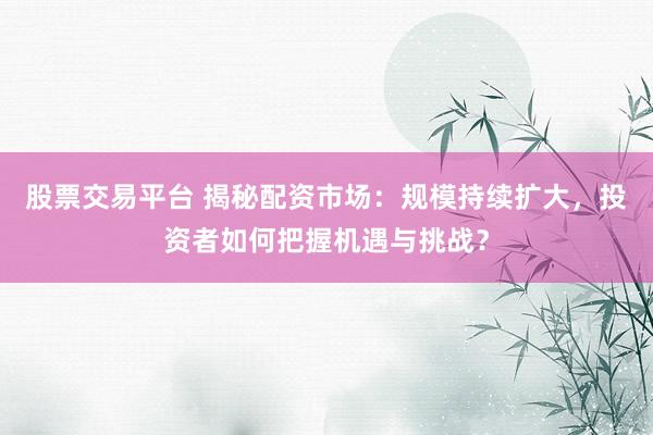 股票交易平台 揭秘配资市场：规模持续扩大，投资者如何把握机遇与挑战？