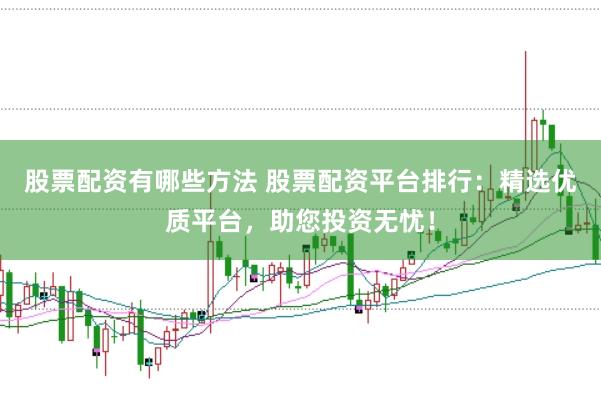 股票配资有哪些方法 股票配资平台排行：精选优质平台，助您投资无忧！