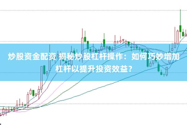 炒股资金配资 揭秘炒股杠杆操作：如何巧妙增加杠杆以提升投资效益？