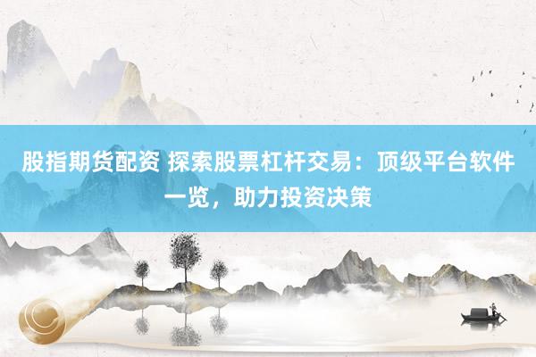 股指期货配资 探索股票杠杆交易：顶级平台软件一览，助力投资决策