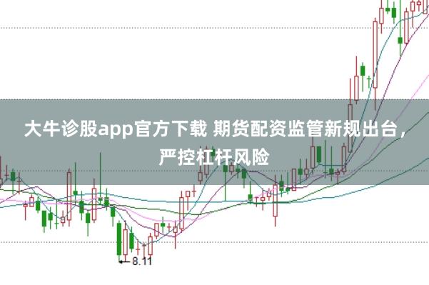 大牛诊股app官方下载 期货配资监管新规出台，严控杠杆风险