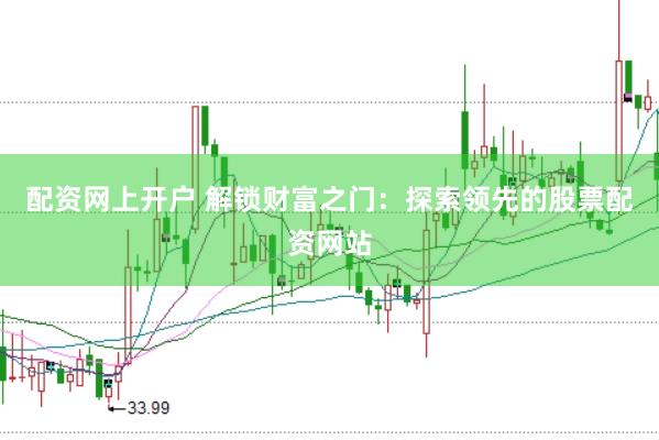 配资网上开户 解锁财富之门：探索领先的股票配资网站
