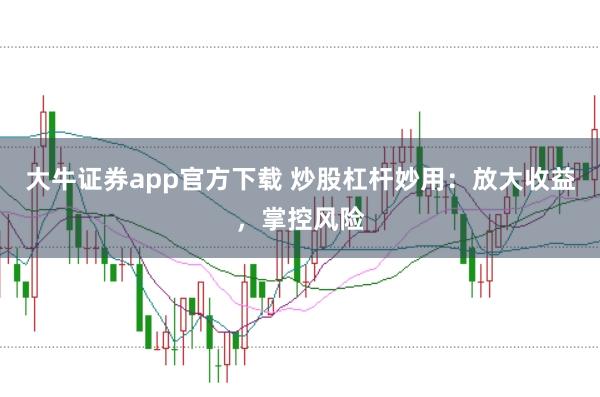 大牛证券app官方下载 炒股杠杆妙用：放大收益，掌控风险