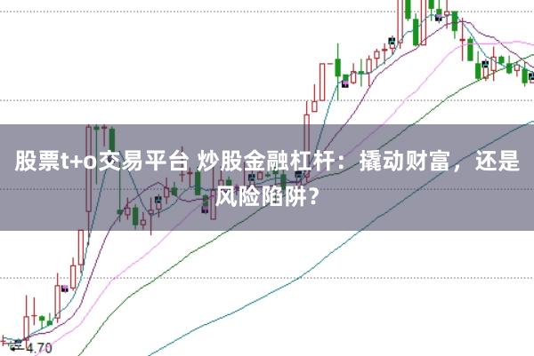 股票t+o交易平台 炒股金融杠杆：撬动财富，还是风险陷阱？