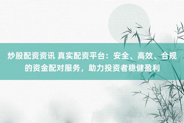 炒股配资资讯 真实配资平台：安全、高效、合规的资金配对服务，助力投资者稳健盈利