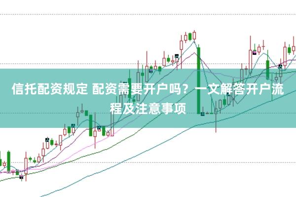 信托配资规定 配资需要开户吗？一文解答开户流程及注意事项
