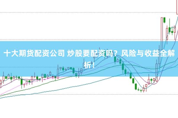 十大期货配资公司 炒股要配资吗？风险与收益全解析！