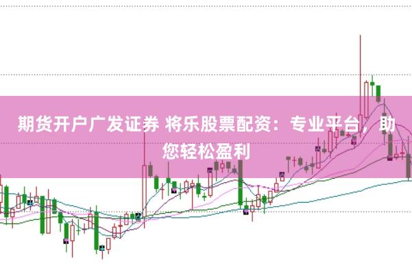 期货开户广发证券 将乐股票配资：专业平台，助您轻松盈利
