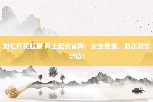 加杠杆买股票 网上配资官网：安全便捷，助您财富增值！