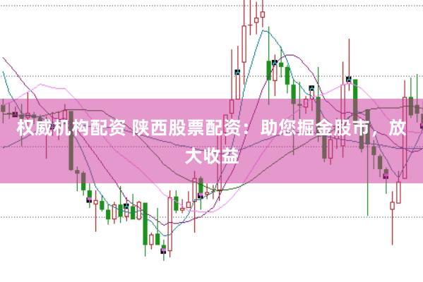 权威机构配资 陕西股票配资：助您掘金股市，放大收益