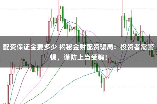配资保证金要多少 揭秘金财配资骗局：投资者需警惕，谨防上当受骗！
