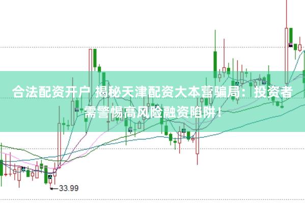合法配资开户 揭秘天津配资大本营骗局：投资者需警惕高风险融资陷阱！