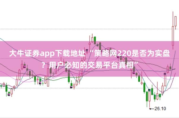 大牛证券app下载地址 “策略网220是否为实盘？用户必知的交易平台真相”