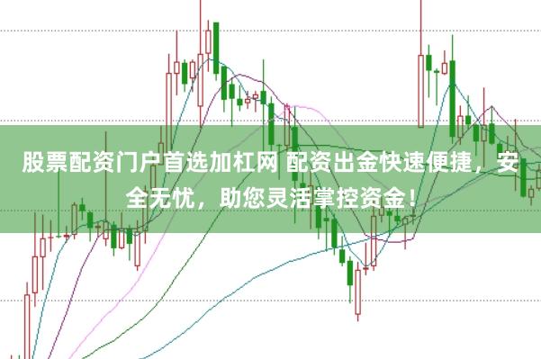 股票配资门户首选加杠网 配资出金快速便捷，安全无忧，助您灵活掌控资金！