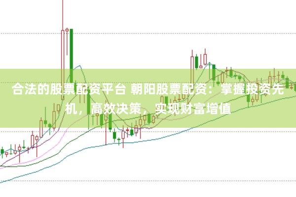 合法的股票配资平台 朝阳股票配资：掌握投资先机，高效决策，实现财富增值