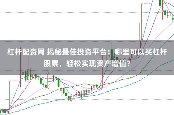 杠杆配资网 揭秘最佳投资平台：哪里可以买杠杆股票，轻松实现资产增值？