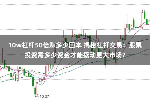10w杠杆50倍赚多少回本 揭秘杠杆交易：股票投资需多少资金才能撬动更大市场？