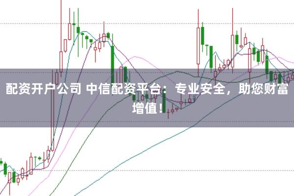 配资开户公司 中信配资平台：专业安全，助您财富增值！