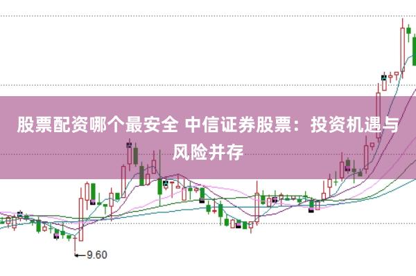 股票配资哪个最安全 中信证券股票：投资机遇与风险并存