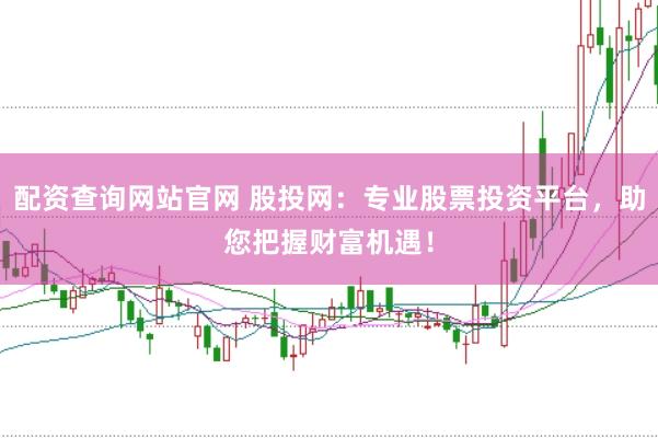 配资查询网站官网 股投网：专业股票投资平台，助您把握财富机遇！