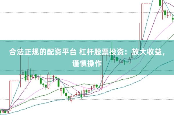 合法正规的配资平台 杠杆股票投资：放大收益，谨慎操作