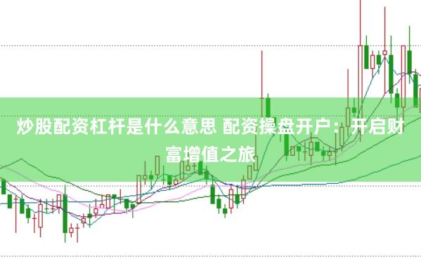 炒股配资杠杆是什么意思 配资操盘开户：开启财富增值之旅